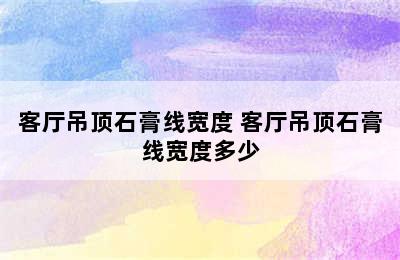 客厅吊顶石膏线宽度 客厅吊顶石膏线宽度多少